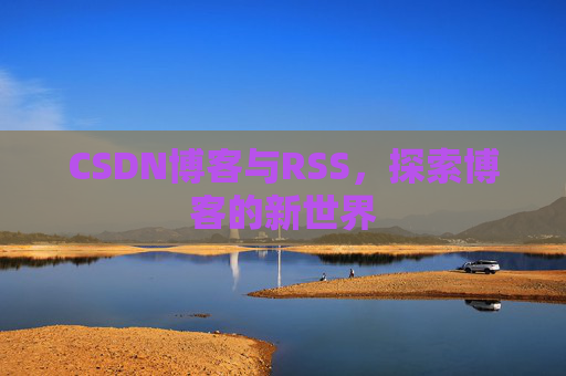 CSDN博客与RSS,探索博客的新世界