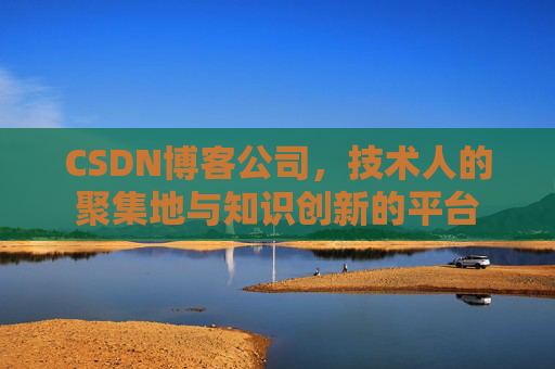CSDN博客公司，技术人的聚集地与知识创新的平台