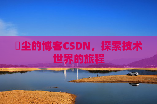 玦尘的博客CSDN，探索技术世界的旅程
