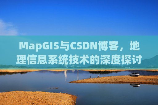 MapGIS与CSDN博客，地理信息系统技术的深度探讨